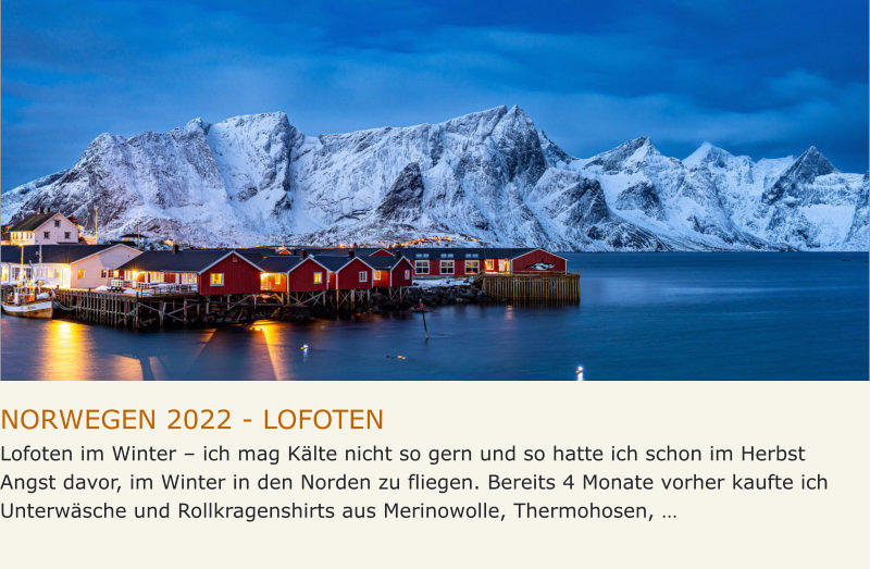 NORWEGEN 2022 - LOFOTEN Lofoten im Winter – ich mag Kälte nicht so gern und so hatte ich schon im Herbst Angst davor, im Winter in den Norden zu fliegen. Bereits 4 Monate vorher kaufte ich Unterwäsche und Rollkragenshirts aus Merinowolle, Thermohosen, …