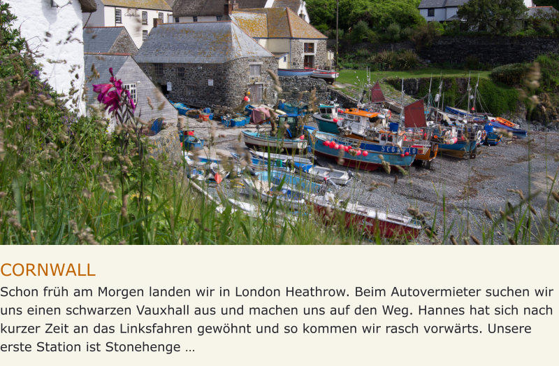 CORNWALL Schon früh am Morgen landen wir in London Heathrow. Beim Autovermieter suchen wir uns einen schwarzen Vauxhall aus und machen uns auf den Weg. Hannes hat sich nach kurzer Zeit an das Linksfahren gewöhnt und so kommen wir rasch vorwärts. Unsere erste Station ist Stonehenge …